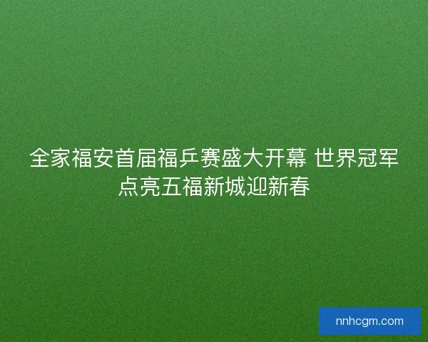 全家福安首届福乒赛盛大开幕 世界冠军点亮五福新城迎新春