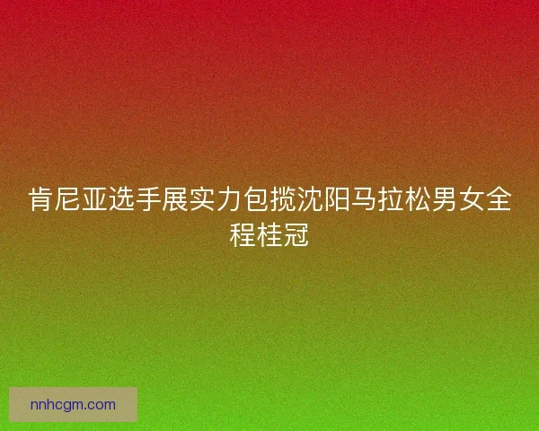 肯尼亚选手展实力包揽沈阳马拉松男女全程桂冠