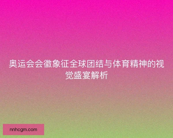 奥运会会徽象征全球团结与体育精神的视觉盛宴解析 奥运会会徽象征全球团结与体育精神的视觉盛宴解析