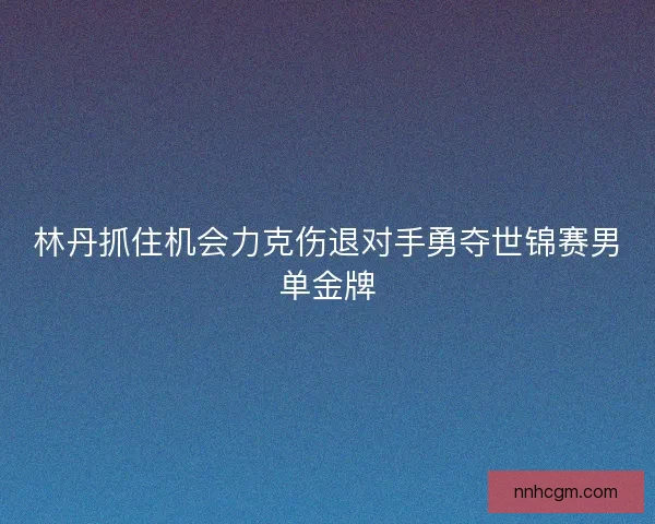 林丹抓住机会力克伤退对手勇夺世锦赛男单金牌