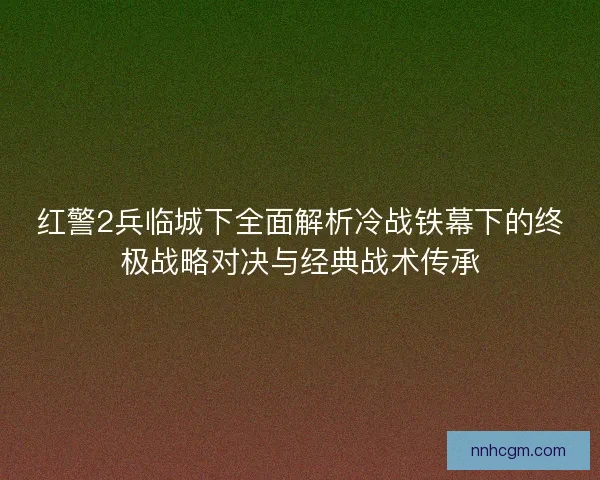 红警2兵临城下全面解析冷战铁幕下的终极战略对决与经典战术传承 红警2兵临城下全面解析冷战铁幕下的终极战略对决与经典战术传承