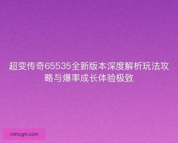 超变传奇65535全新版本深度解析玩法攻略与爆率成长体验极致 超变传奇65535全新版本深度解析玩法攻略与爆率成长体验极致