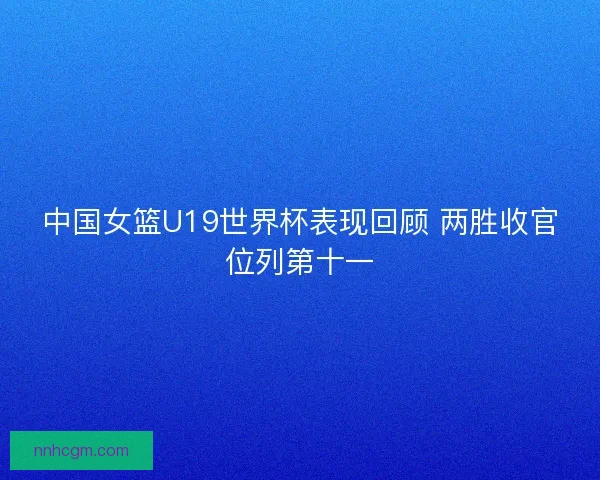 中国女篮U19世界杯表现回顾 两胜收官位列第十一 中国女篮U19世界杯表现回顾 两胜收官位列第十一
