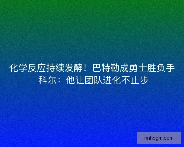化学反应持续发酵!巴特勒成勇士胜负手 科尔:他让团队进化不止步 化学反应持续发酵!巴特勒成勇士胜负手 科尔:他让团队进化不止步