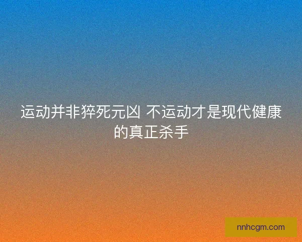 运动并非猝死元凶 不运动才是现代健康的真正杀手 运动并非猝死元凶 不运动才是现代健康的真正杀手