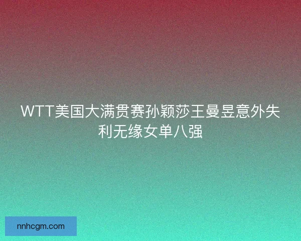 WTT美国大满贯赛孙颖莎王曼昱意外失利无缘女单八强 WTT美国大满贯赛孙颖莎王曼昱意外失利无缘女单八强