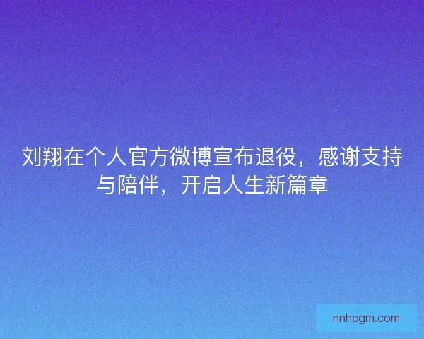 刘翔在个人官方微博宣布退役,感谢支持与陪伴,开启人生新篇章 刘翔在个人官方微博宣布退役,感谢支持与陪伴,开启人生新篇章