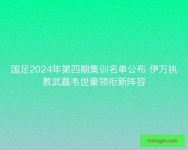 国足2024年第四期集训名单公布 伊万执教武磊韦世豪领衔新阵容 国足2024年第四期集训名单公布 伊万执教武磊韦世豪领衔新阵容