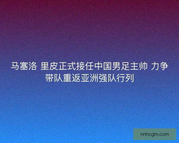 马塞洛 里皮正式接任中国男足主帅 力争带队重返亚洲强队行列 马塞洛 里皮正式接任中国男足主帅 力争带队重返亚洲强队行列