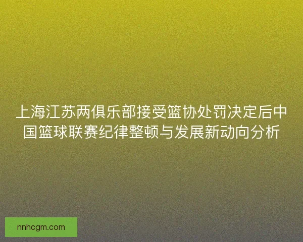 上海江苏两俱乐部接受篮协处罚决定后中国篮球联赛纪律整顿与发展新动向分析