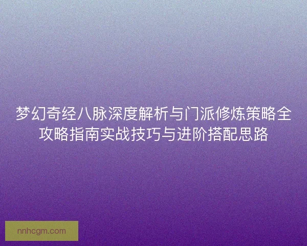 梦幻奇经八脉深度解析与门派修炼策略全攻略指南实战技巧与进阶搭配思路