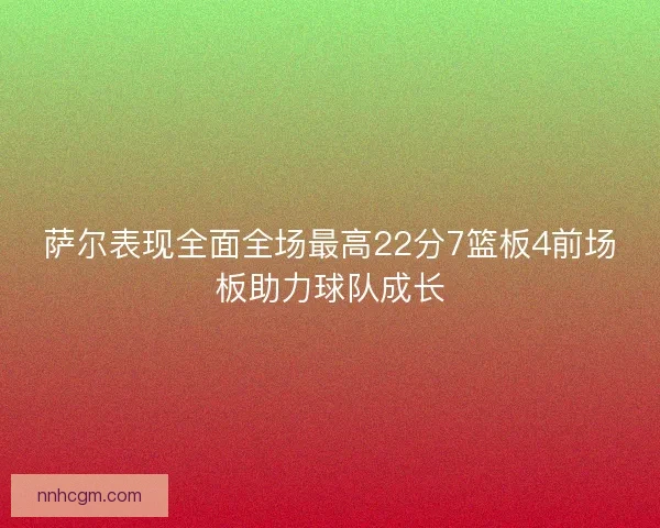 萨尔表现全面全场最高22分7篮板4前场板助力球队成长 萨尔表现全面全场最高22分7篮板4前场板助力球队成长