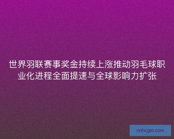 世界羽联赛事奖金持续上涨推动羽毛球职业化进程全面提速与全球影响力扩张
