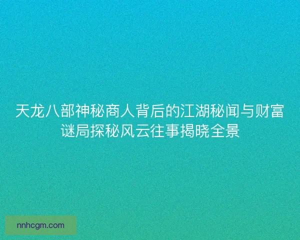 天龙八部神秘商人背后的江湖秘闻与财富谜局探秘风云往事揭晓全景