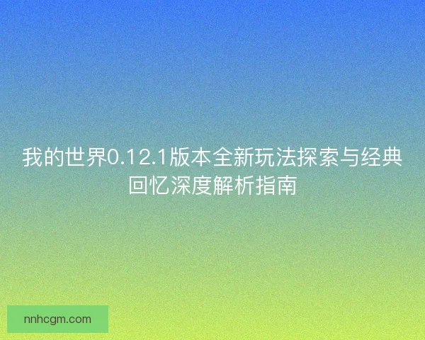我的世界0.12.1版本全新玩法探索与经典回忆深度解析指南