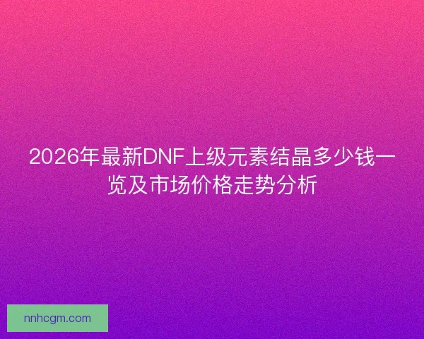 2026年最新DNF上级元素结晶多少钱一览及市场价格走势分析