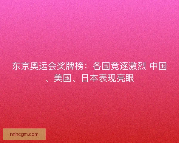 东京奥运会奖牌榜：各国竞逐激烈 中国、美国、日本表现亮眼