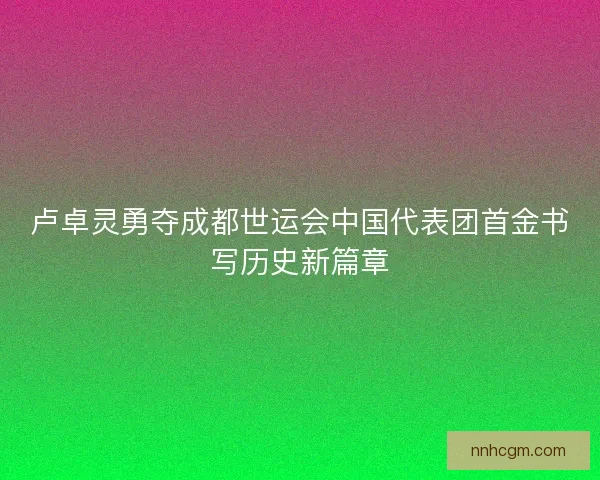 卢卓灵勇夺成都世运会中国代表团首金书写历史新篇章