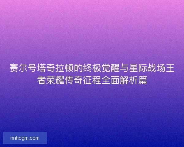 赛尔号塔奇拉顿的终极觉醒与星际战场王者荣耀传奇征程全面解析篇