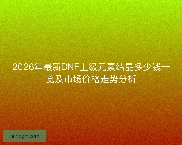 2026年最新DNF上级元素结晶多少钱一览及市场价格走势分析