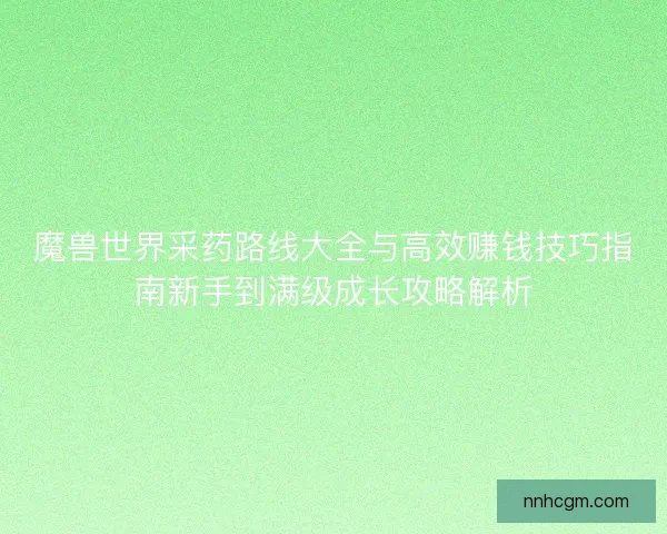 魔兽世界采药路线大全与高效赚钱技巧指南新手到满级成长攻略解析