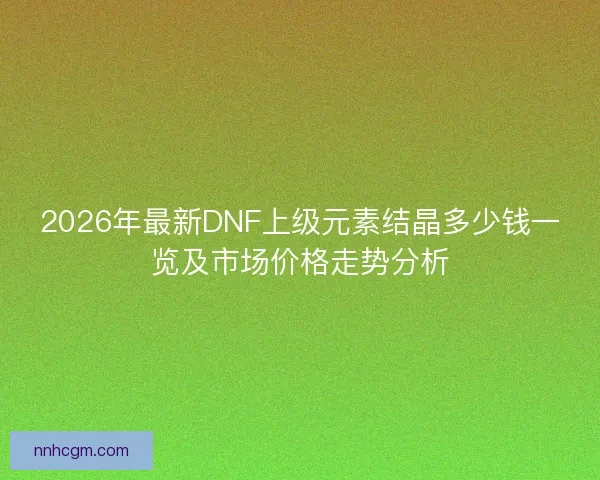 2026年最新DNF上级元素结晶多少钱一览及市场价格走势分析