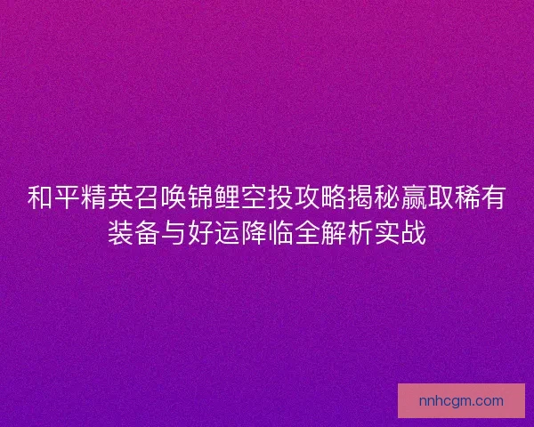 和平精英召唤锦鲤空投攻略揭秘赢取稀有装备与好运降临全解析实战 和平精英召唤锦鲤空投攻略揭秘赢取稀有装备与好运降临全解析实战
