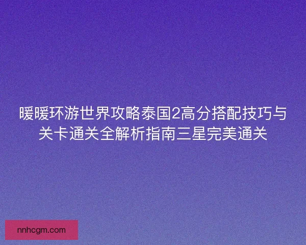 暖暖环游世界攻略泰国2高分搭配技巧与关卡通关全解析指南三星完美通关 暖暖环游世界攻略泰国2高分搭配技巧与关卡通关全解析指南三星完美通关