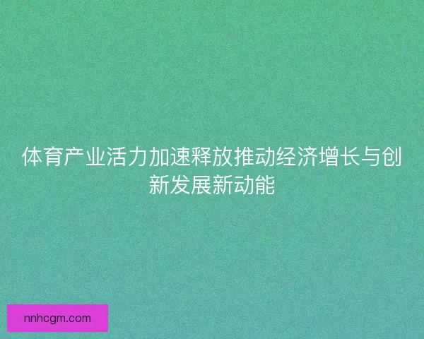 体育产业活力加速释放推动经济增长与创新发展新动能